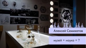 Алексей Семихатов. Музей + наука = ?