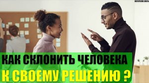 Как склонить человека к своему решению?