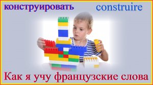 Как я учу французские слова: конструировать - construire