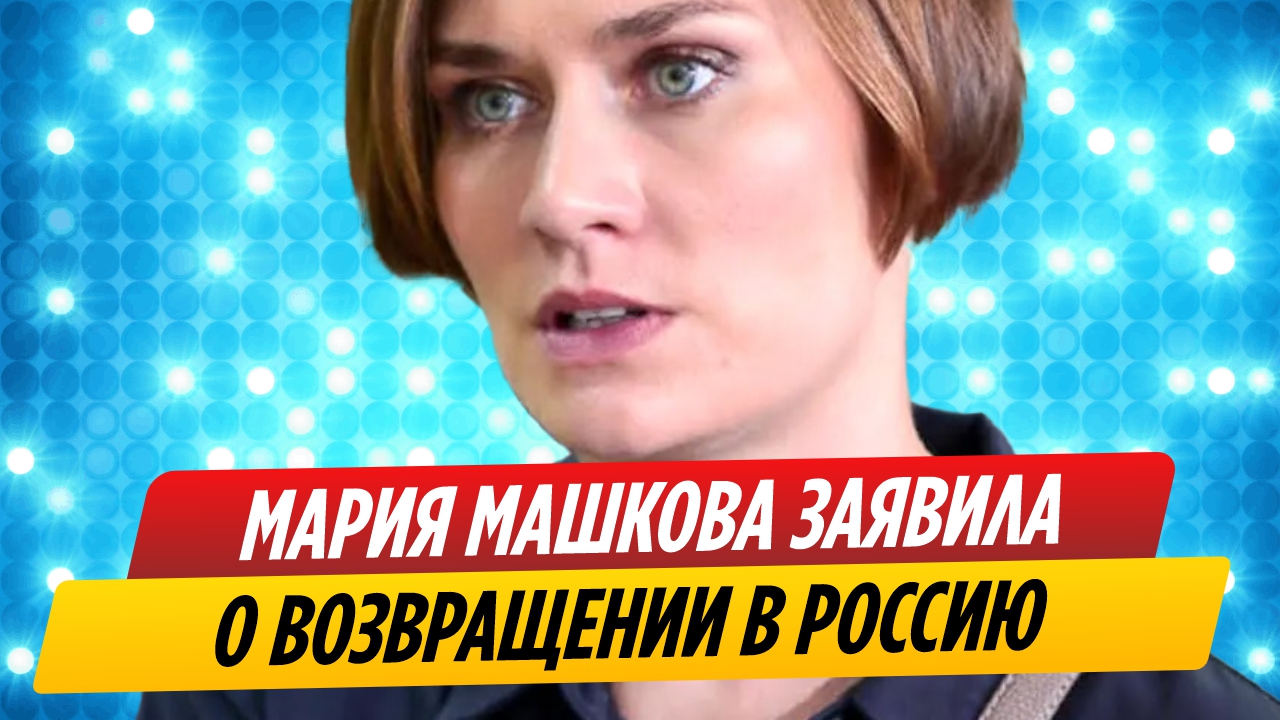 Мария Машкова заявила о возвращении в Россию