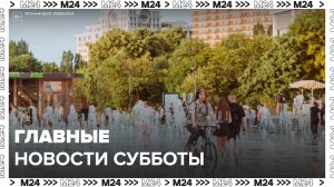 Москвичам рассказали о главных новостях к вечеру субботы - Москва 24