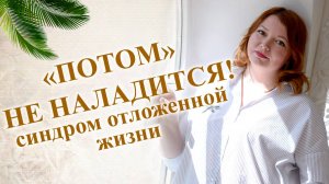 ПОТОМ НЕ НАЛАДИТСЯ! синдром отложенной жизни.