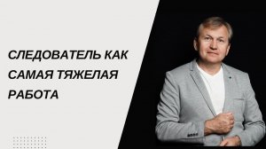 Следователь как самая тяжелая работа.