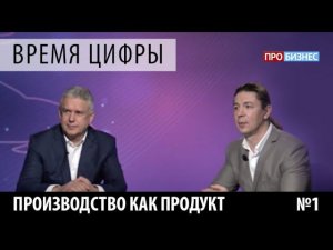 ПРОбизнес │ Время цифры. Производство как продукт. Александр Глазков и Дмитрий Старов.