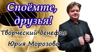 Творческий бенефис Юрия Морозова "Споёмте, друзья!"