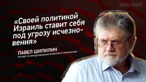 "Своей политикой Израиль ставит себя под угрозу исчезновения" - Павел Шипилин