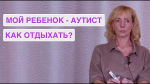 Вопрос - ответ. Как отдыхать, если мой ребенок - аутист? - психолог Ирина Лебедь