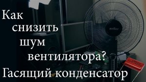 Как снизить шум и скорость вентилятора. (Гасящий конденсатор). Тесты.