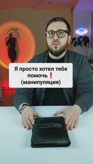 "Я просто хотел тебе помочь!" (манипуляция)