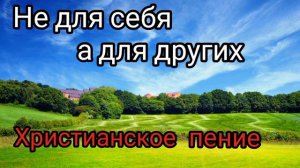 Христианское пение / Не для себя а для других / бесконечно любовью согретый