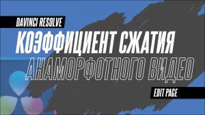 Как сжать "раскукожить" видео, снятое на анаморфотную оптику в DaVinci Resolve 18