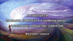 Я и Высшее Я. ПРОПАСТЬ КОМПЛЕКСА ВЗАИМНОЙ ВИНЫ. ОСОЗНАНИЕ, ПРОЩЕНИЕ, ЕДИНЕНИЕ. Фрагмент сеанса