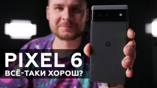Обзор Google Pixel 6: всё-таки хорош?