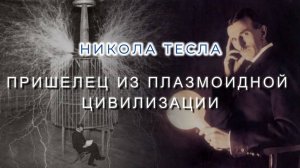 НИКОЛА ТЕСЛА: ПРИШЕЛЕЦ ИЗ ПЛАЗМОИДНОЙ ЦИВИЛИЗАЦИИ