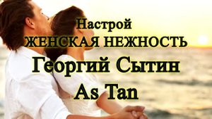 Настрой Женская Нежность. Георгий Сытин. As Tan