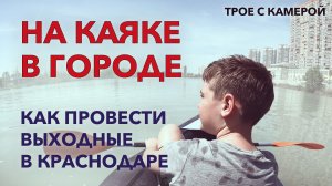 НА КАЯКЕ В ГОРОДЕ. Как интересно провести выходные в Краснодаре. Трое с камерой.