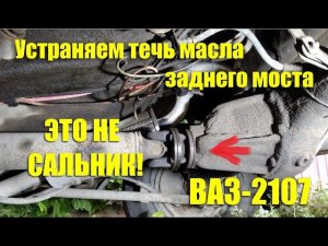 Течь масла с заднего моста ВАЗ-2107. Почему это не сальник!!!