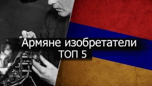 Армяне Изобретатели - Топ-5