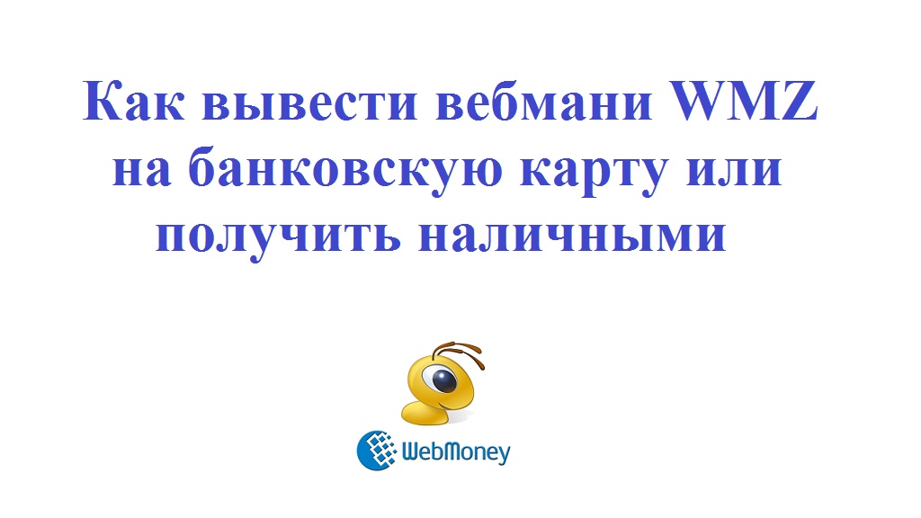 Как вывести вебмани WMZ на банковскую карту или получить наличными