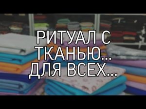 РИТУАЛ С ТКАНЬЮ... ДЛЯ ВСЕХ...