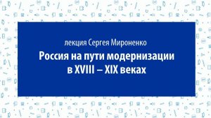 Сергей Мироненко, лекция «Россия на пути модернизации в ХVIII – XIX  веках»