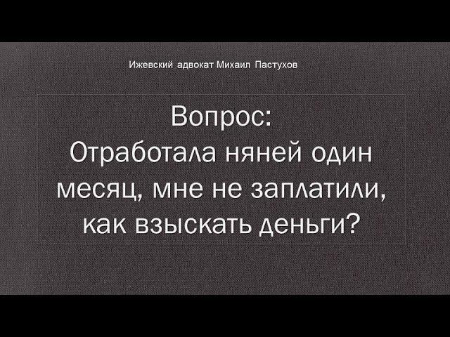 Иж Адвокат Пастухов.  Вопрос. Отработала няней один месяц, мне не заплатили, как взыскать деньги?