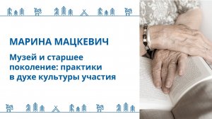 Марина Мацкевич - "Музей и старшее поколение: практики в духе культуры участия"