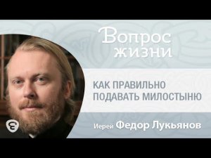 Как правильно подавать милостыню. «Вопрос жизни» с иер. Феодором Лукьяновым