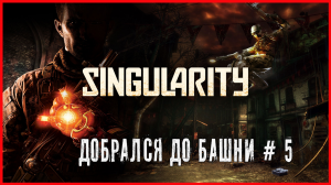 Singularity ДОБРАЛСЯ ДО БАШНИ # 5