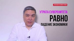 Альжан Исмагулов: Утрата суверенитета равно падение экономики