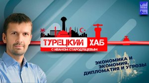 Турецкий хаб с Иваном Стародубцевым /Экономика и экономия, дипломатия и угрозы