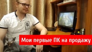 Мои первые компьютеры на продажу. Как я начал зарабатывать на продаже ПК
