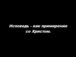 О таинстве Исповеди 
Часть 6. Исповедь — как примирение со Христом
