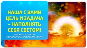 Наша с вами цель и задача – наполнять себя светом! Фрагмент курса "Перезагрузка твоей реальности"