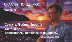 СЧАСТЬЕ - СВЕТИТЬ, ЛЮБИТЬ, ТВОРИТЬ КАК БОГ. Часть 8. Олег Макеев ОМ