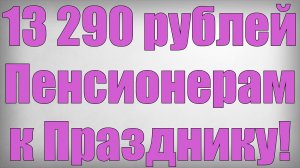 13 290 рублей Пенсионерам к Празднику!