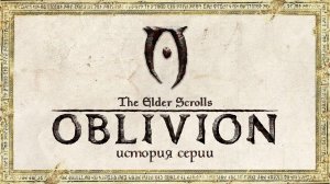 История серии The Elder Scrolls. Выпуск 4: Oblivion