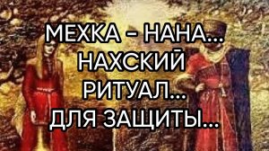 МЕХКА - НАНА...НАХСКИЙ РИТУАЛ...ДЛЯ ВСЕХ...
