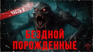 БЕЗДНОЙ ПОРОЖДЕННЫЕ - Часть 6