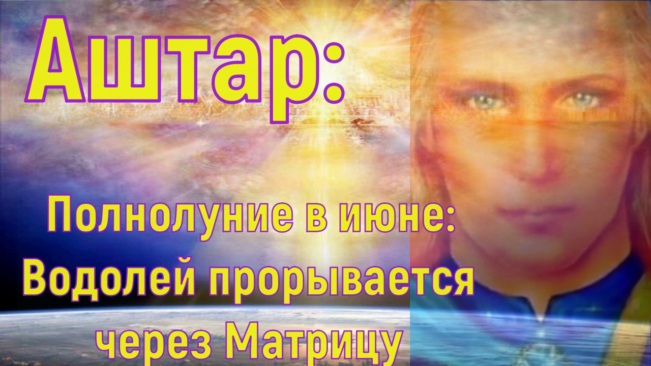 Аштар - Полнолуние в июне: Водолей прорывается через Матрицу