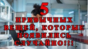 5 привычных вещей, которые появились случайно!!!