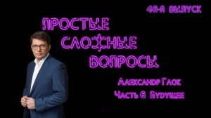 Простые сложные вопросы. 46 й выпуск. Александр Глок. Часть 6. Будущее