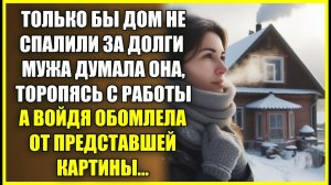 Только бы дом не СПАЛИЛИ за долги мужа думала она торопясь с работы, а войдя обомлела от увиденного.