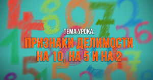 Признаки делимости на 10, на 5 и на 2