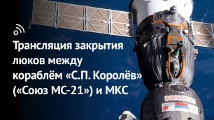 Трансляция закрытия люков между кораблём «С.П. Королёв» («Союз МС-21») и МКС