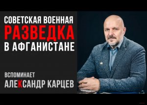 Советская военная разведка в Афганистане. Вспоминает Александр Карцев
