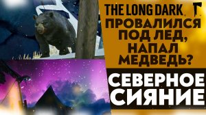 ПРОВАЛИЛСЯ ПОД ЛЕД!? НАПАЛ МЕДВЕДЬ!? СЕВЕРНОЕ СИЯНИЕ (ПРОХОЖДЕНИЕ The Long Dark #11)