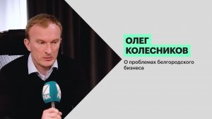 Олег Колесников — о проблемах белгородского бизнеса
