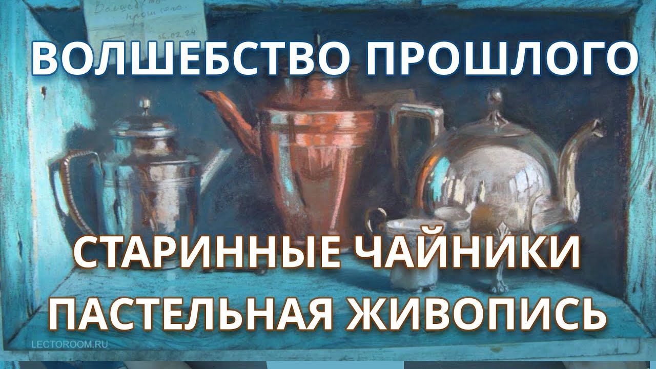Мастер-класс по пастельной живописи «Волшебство  прошлого. Старинные чайники пастелью»