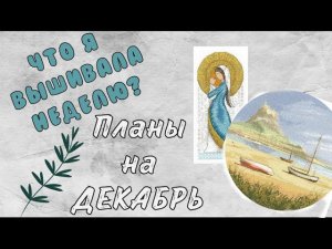 172. Вышивка за неделю | Планы на ДЕКАБРЬ | Вышивка крестом